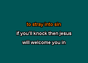 to stray into sin

if you'll knock thenjesus

will welcome you in