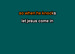 so when he knocks

letjesus come in
