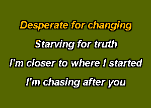 Desperate for changing
Starving for truth
I'm closer to where Istarted

I'm chasing after you
