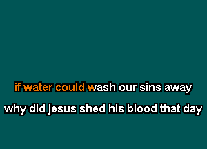 ifwater could wash our sins away

why didjesus shed his blood that day