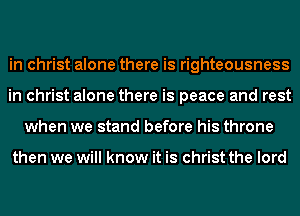 in christ alone there is righteousness
in christ alone there is peace and rest
when we stand before his throne

then we will know it is christ the lord
