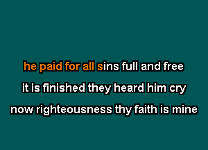 he paid for all sins full and free
it is finished they heard him cry

now righteousness thy faith is mine