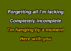 Forgetting all I'm lacking

Completely incomplete

I'm hanging by a moment

Here with you