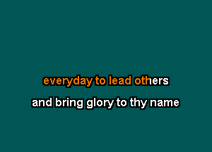 everyday to lead others

and bring glory to thy name