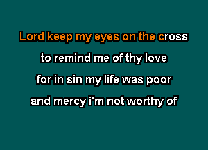 Lord keep my eyes on the cross
to remind me ofthy love

for in sin my life was poor

and mercy i'm not worthy of