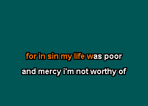 for in sin my life was poor

and mercy i'm not worthy of