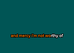 and mercy i'm not worthy of