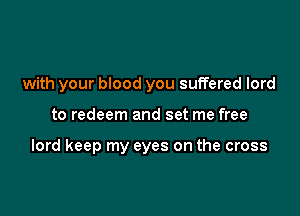 with your blood you suffered lord

to redeem and set me free

lord keep my eyes on the cross