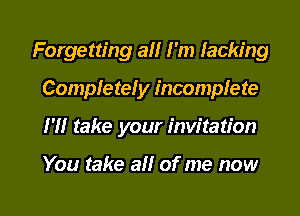 Forgetting a I'm lacking
Completely incomplete

H! take your invitation

You take ail of me now

g