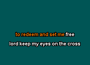 to redeem and set me free

lord keep my eyes on the cross