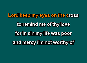 Lord keep my eyes on the cross
to remind me ofthy love

for in sin my life was poor

and mercy i'm not worthy of