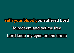 with your blood you suffered Lord

to redeem and set me free

Lord keep my eyes on the cross