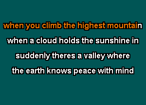 when you climb the highest mountain
when a cloud holds the sunshine in
suddenly theres a valley where

the earth knows peace with mind