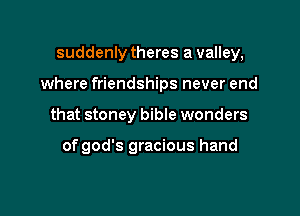 suddenly theres a valley,

where friendships never end
that stoney bible wonders

of god's gracious hand
