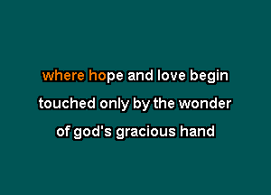 where hope and love begin

touched only by the wonder

of god's gracious hand