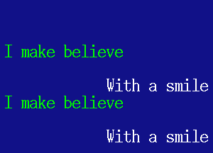 I make believe

With a smile
I make believe

With a smile