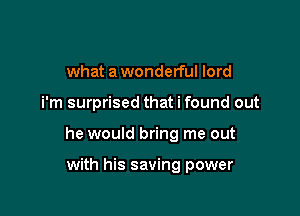 what a wonderful lord

i'm surprised that i found out

he would bring me out

with his saving power