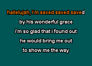 hallelujah, i'm saved saved saved
by his wonderful grace

i'm so glad that i found out

he would bring me out

to show me the way