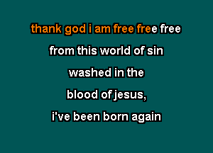 thank god i am free free free
from this world of sin
washed in the

blood ofjesus,

i've been born again