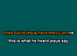 cried out tojesus have mercy on me

this is what he heardjesus say
