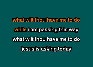 what wiltthou have me to do
while i am passing this way

what wiltthou have me to do

jesus is asking today