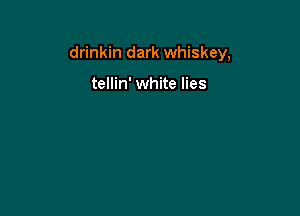 drinkin dark whiskey,

tellin' white lies