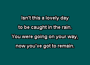 Isn't this a lovely day

to be caught in the rain.

You were going on your way,

now you've got to remain.