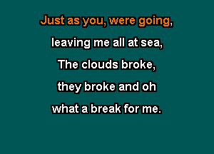 Just as you, were going,
leaving me all at sea,

The clouds broke,

they broke and oh

what a break for me.