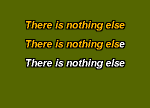 There is nothing eise

There is nothing else

There is nothing eise