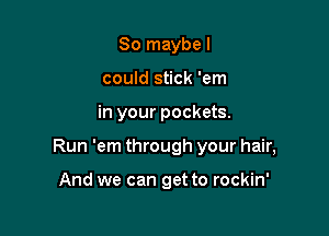 So maybe I
could stick 'em

in your pockets.

Run 'em through your hair,

And we can get to rockin'