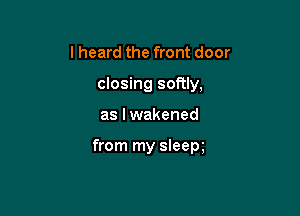 lheard the front door

closing softly,

as I wakened

from my sleem