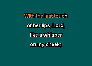 With the last touch
of her lips, Lord,

like awhisper

on my cheek