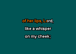 of her lips, Lord,

like a whisper

on my cheek