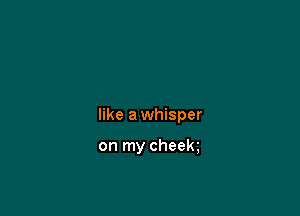 like a whisper

on my cheek