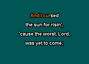 And I cursed

the sun for risin',

'cause the worst, Lord,

was yet to come