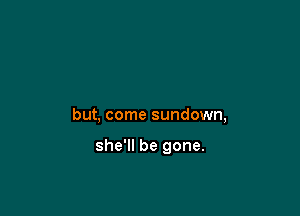 but, come sundown,

she'll be gone.