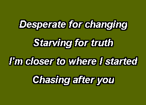 Desperate for changing
Starving for truth

I'm closer to where Istarted

Chasing after you