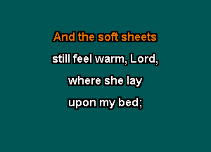 And the soft sheets

still feel warm, Lord,

where she lay

upon my bem