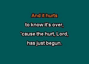 And it hurts

to know it's over,

'cause the hurt, Lord,

hasjust begun.