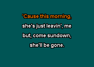 'Cause this morning,

she's just leavin', me

but, come sundown,

she'll be gone.