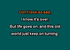 Don't look so sad,
I know it's over.

But life goes on, and this old

world just keep on turning.