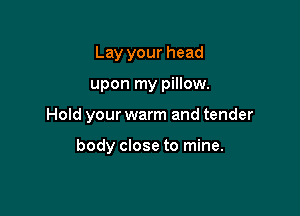 Lay your head

upon my pillow.

Hold your warm and tender

body close to mine.