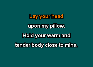 Lay your head
upon my pillow.

Hold your warm and

tender body close to mine.