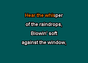Hear the whisper
of the raindrops,

Blowin' soft

against the window,