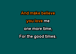 And make believe
you love me

one more time,

For the good times.