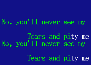 No, you ll never see my

Tears and pity me
No, you ll never see my

Tears and pity me