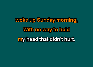 woke up Sunday morning,

With no way to hold
my head that didn't hurt.