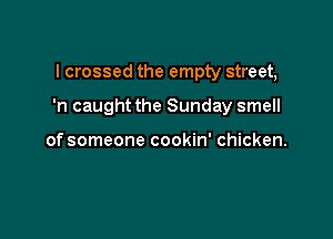I crossed the empty street,

'n caught the Sunday smell

of someone cookin' chicken.