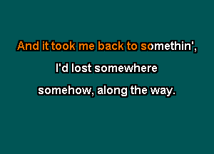 And it took me back to somethin',

I'd lost somewhere

somehow, along the way.