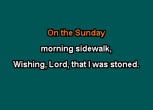 On the Sunday

morning sidewalk,

Wishing, Lord, that I was stoned.
